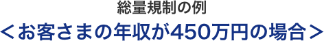 総量規制の例＜お客さまの年収が450万円の場合＞