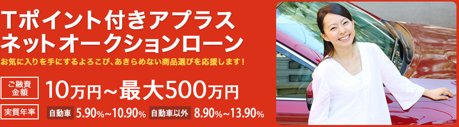 Tポイント付きアプラスネットオークションローン ご融資金額 10万円~最大500万円 実質年率 自動車：5.90%～10.90% 自動車以外：8.90%・0.90%