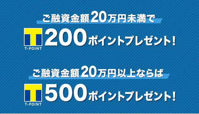ご融資金額20万円未満でTポイント200ポイントプレゼント！ご融資金額20万円以上ならばTポイント5200ポイントプレゼント！