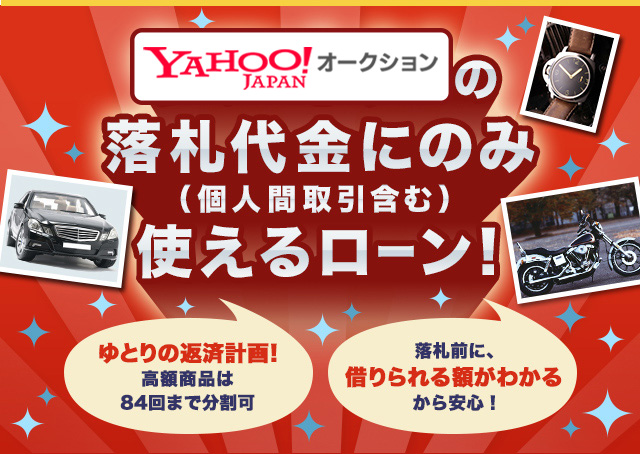 Yahoo!オークション史上初!！個人間取引で使えるローン登場！Yahoo!オークションの落札代金（個人間取引含む）のみに使える商品です Yahoo!オークションほぼ全ての落札に対応！ ゆとりの返済計画!高額商品は84回まで分割可 落札前に、借りられる額がわかるから安心！