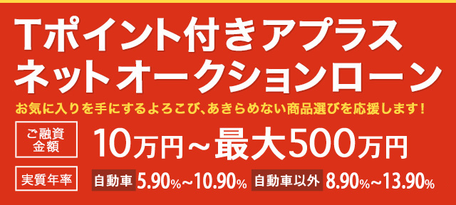 Tポイント付きアプラスネットオークションローン ご融資金額 10万円~最大500万円 実質年率 自動車：5.90%～10.90% 自動車以外：8.90%・0.90%