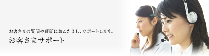 お客さまの質問や疑問におこたえし、サポートします。お客さまサポート