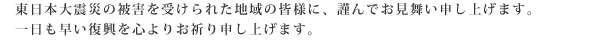 東日本大震災の被害を受けられた地域の皆様に、謹んでお見舞い申し上げます。一日も早い復興を心よりお祈り申し上げます。
