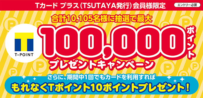 【Tカード プラス(TSUTAYA発行)会員様限定】当選者10,105名！最大100,000ポイントプレゼントキャンペーン!!