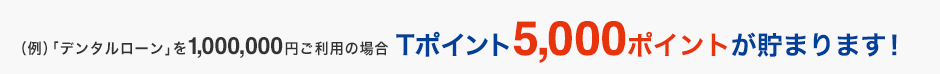 (例)「デンタルローン」を1,000,000円ご利用の場合 Tポイント5,000ポイントが貯まります!