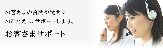 お客さまの質問や疑問におこたえし、サポートします。お客さまサポート